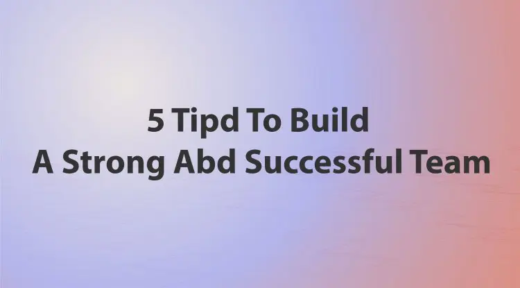 5 Tipd To Build A Strong Abd Successful Team