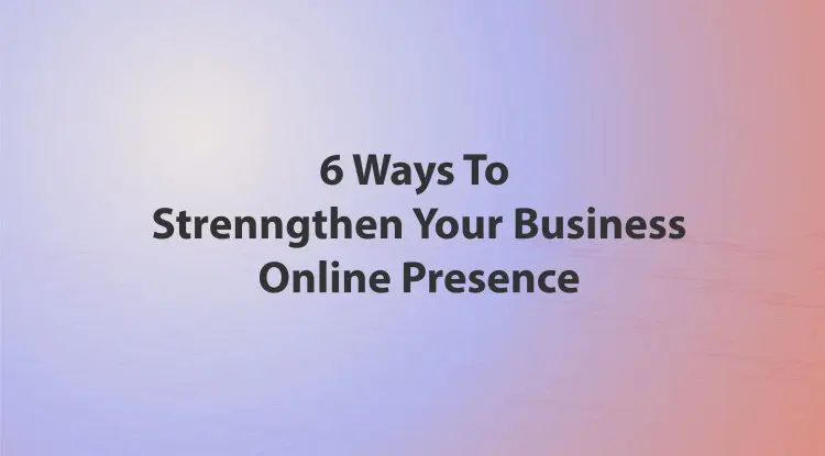 6 Ways To Strenngthen Your Business Online Presence